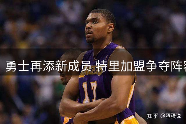 勇士再添新成员 特里加盟争夺阵容席位